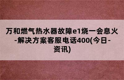 万和燃气热水器故障e1烧一会息火-解决方案客服电话400(今日-资讯)