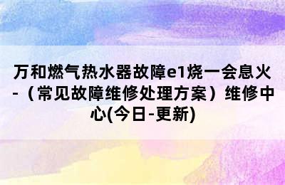 万和燃气热水器故障e1烧一会息火-（常见故障维修处理方案）维修中心(今日-更新)