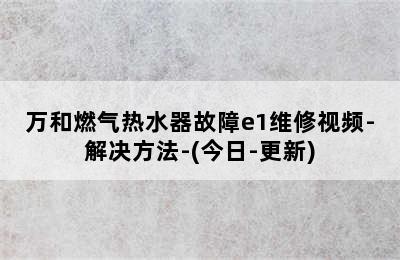 万和燃气热水器故障e1维修视频-解决方法-(今日-更新)