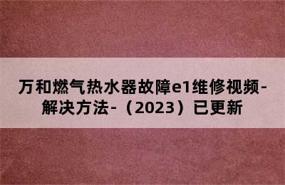 万和燃气热水器故障e1维修视频-解决方法-（2023）已更新