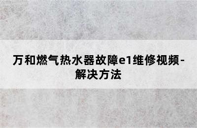 万和燃气热水器故障e1维修视频-解决方法