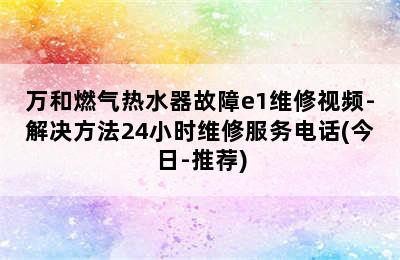 万和燃气热水器故障e1维修视频-解决方法24小时维修服务电话(今日-推荐)