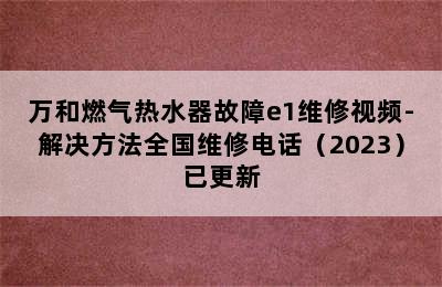 万和燃气热水器故障e1维修视频-解决方法全国维修电话（2023）已更新