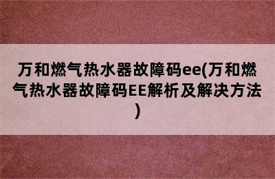 万和燃气热水器故障码ee(万和燃气热水器故障码EE解析及解决方法)