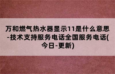 万和燃气热水器显示11是什么意思-技术支持服务电话全国服务电话(今日-更新)