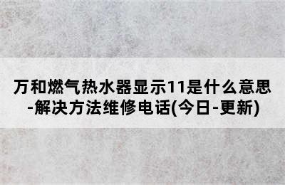 万和燃气热水器显示11是什么意思-解决方法维修电话(今日-更新)