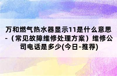 万和燃气热水器显示11是什么意思-（常见故障维修处理方案）维修公司电话是多少(今日-推荐)