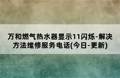 万和燃气热水器显示11闪烁-解决方法维修服务电话(今日-更新)