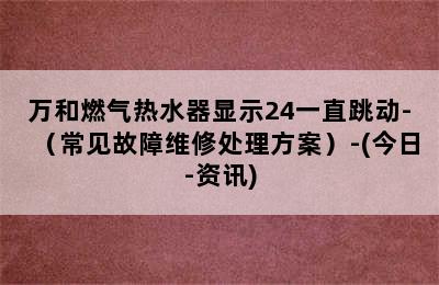 万和燃气热水器显示24一直跳动-（常见故障维修处理方案）-(今日-资讯)