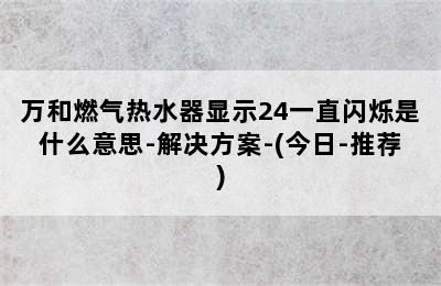 万和燃气热水器显示24一直闪烁是什么意思-解决方案-(今日-推荐)