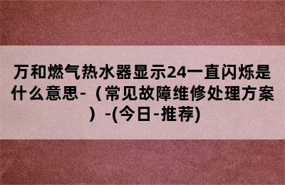 万和燃气热水器显示24一直闪烁是什么意思-（常见故障维修处理方案）-(今日-推荐)