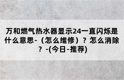 万和燃气热水器显示24一直闪烁是什么意思-（怎么维修）？怎么消除？-(今日-推荐)