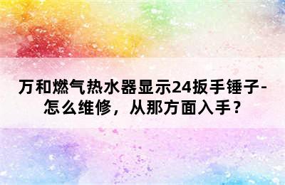 万和燃气热水器显示24扳手锤子-怎么维修，从那方面入手？