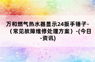 万和燃气热水器显示24扳手锤子-（常见故障维修处理方案）-(今日-资讯)