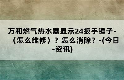 万和燃气热水器显示24扳手锤子-（怎么维修）？怎么消除？-(今日-资讯)