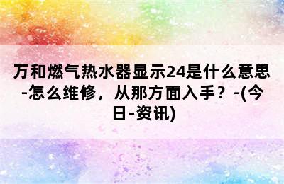 万和燃气热水器显示24是什么意思-怎么维修，从那方面入手？-(今日-资讯)