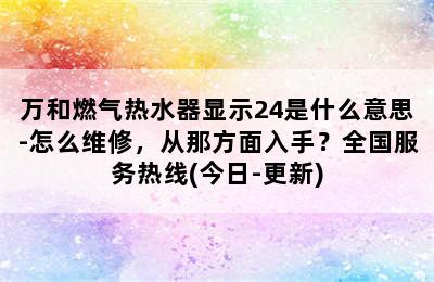 万和燃气热水器显示24是什么意思-怎么维修，从那方面入手？全国服务热线(今日-更新)