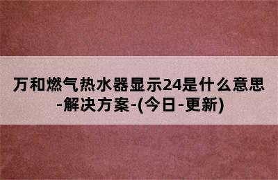 万和燃气热水器显示24是什么意思-解决方案-(今日-更新)