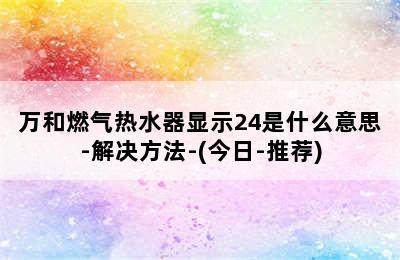 万和燃气热水器显示24是什么意思-解决方法-(今日-推荐)