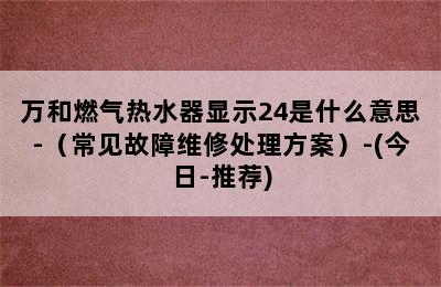 万和燃气热水器显示24是什么意思-（常见故障维修处理方案）-(今日-推荐)