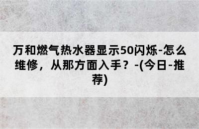 万和燃气热水器显示50闪烁-怎么维修，从那方面入手？-(今日-推荐)