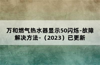 万和燃气热水器显示50闪烁-故障解决方法-（2023）已更新