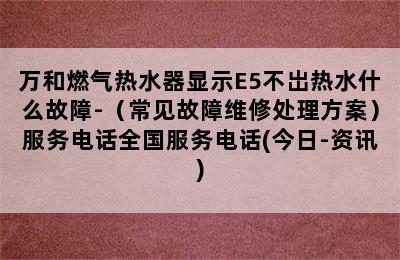 万和燃气热水器显示E5不岀热水什么故障-（常见故障维修处理方案）服务电话全国服务电话(今日-资讯)