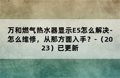 万和燃气热水器显示E5怎么解决-怎么维修，从那方面入手？-（2023）已更新