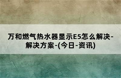 万和燃气热水器显示E5怎么解决-解决方案-(今日-资讯)