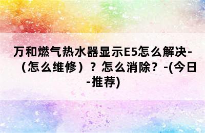 万和燃气热水器显示E5怎么解决-（怎么维修）？怎么消除？-(今日-推荐)