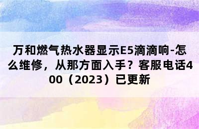 万和燃气热水器显示E5滴滴响-怎么维修，从那方面入手？客服电话400（2023）已更新