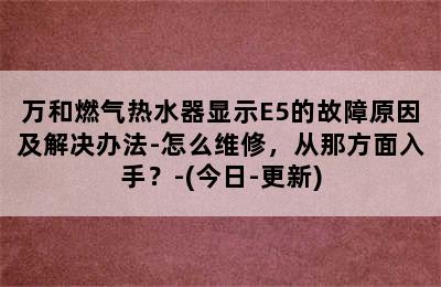 万和燃气热水器显示E5的故障原因及解决办法-怎么维修，从那方面入手？-(今日-更新)