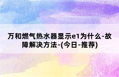 万和燃气热水器显示e1为什么-故障解决方法-(今日-推荐)