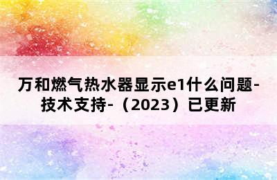 万和燃气热水器显示e1什么问题-技术支持-（2023）已更新