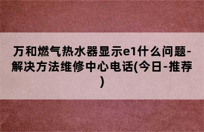 万和燃气热水器显示e1什么问题-解决方法维修中心电话(今日-推荐)