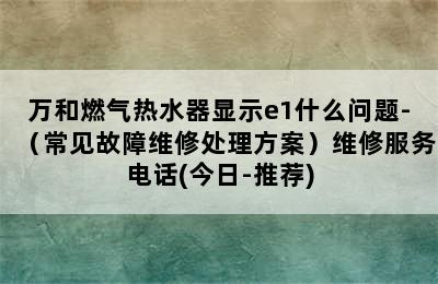 万和燃气热水器显示e1什么问题-（常见故障维修处理方案）维修服务电话(今日-推荐)