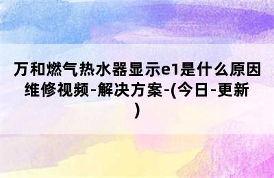 万和燃气热水器显示e1是什么原因维修视频-解决方案-(今日-更新)