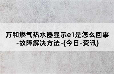 万和燃气热水器显示e1是怎么回事-故障解决方法-(今日-资讯)