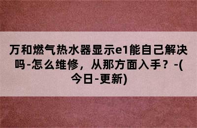 万和燃气热水器显示e1能自己解决吗-怎么维修，从那方面入手？-(今日-更新)