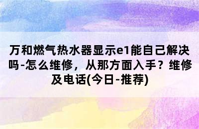 万和燃气热水器显示e1能自己解决吗-怎么维修，从那方面入手？维修及电话(今日-推荐)