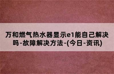 万和燃气热水器显示e1能自己解决吗-故障解决方法-(今日-资讯)