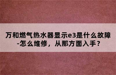 万和燃气热水器显示e3是什么故障-怎么维修，从那方面入手？