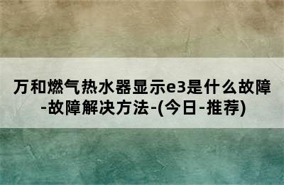 万和燃气热水器显示e3是什么故障-故障解决方法-(今日-推荐)