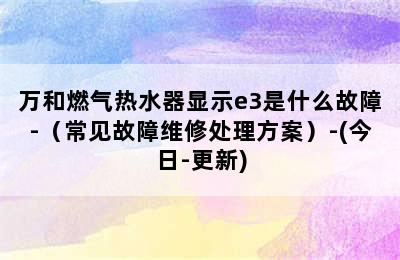 万和燃气热水器显示e3是什么故障-（常见故障维修处理方案）-(今日-更新)