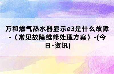 万和燃气热水器显示e3是什么故障-（常见故障维修处理方案）-(今日-资讯)