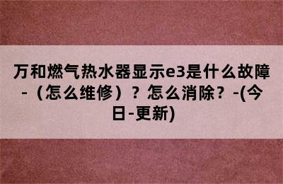 万和燃气热水器显示e3是什么故障-（怎么维修）？怎么消除？-(今日-更新)