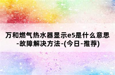 万和燃气热水器显示e5是什么意思-故障解决方法-(今日-推荐)