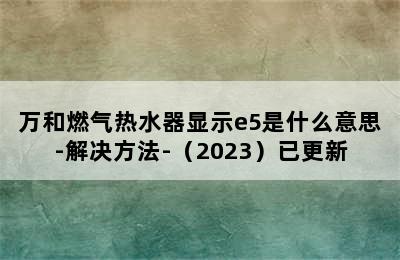 万和燃气热水器显示e5是什么意思-解决方法-（2023）已更新