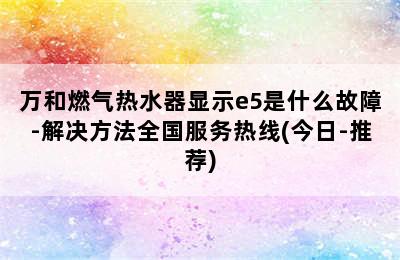 万和燃气热水器显示e5是什么故障-解决方法全国服务热线(今日-推荐)