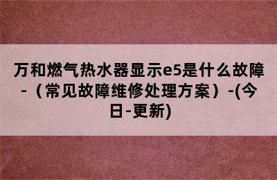 万和燃气热水器显示e5是什么故障-（常见故障维修处理方案）-(今日-更新)